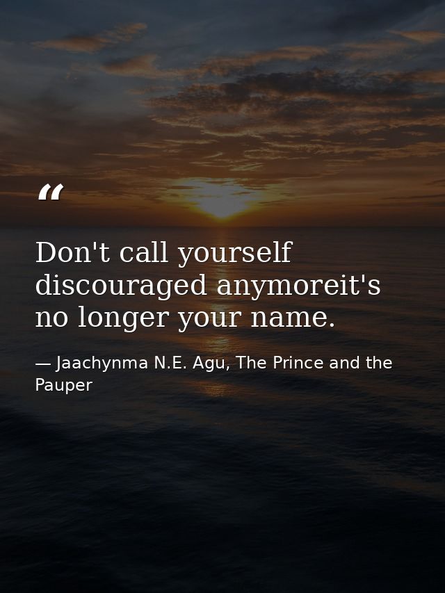 Don't call yourself discouraged anymoreit's no longer your name. — Jaachynma N.E. Agu, The Prince and the Pauper