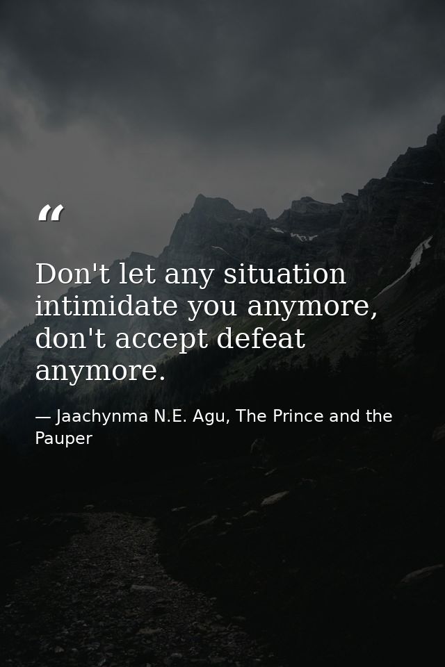 Don't let any situation intimidate you anymore, don't accept defeat anymore. — Jaachynma N.E. Agu, The Prince and the Pauper