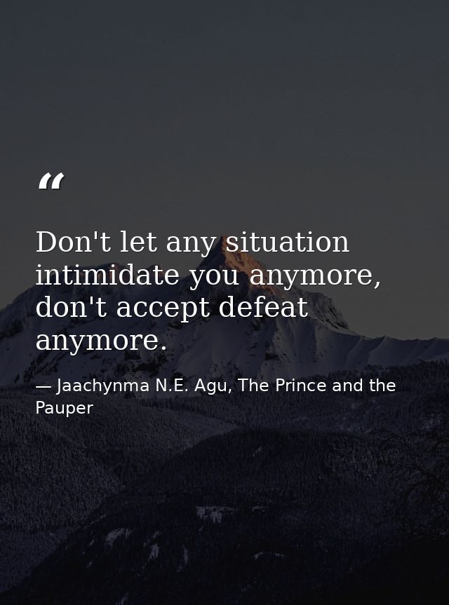 Don't let any situation intimidate you anymore, don't accept defeat anymore. — Jaachynma N.E. Agu, The Prince and the Pauper