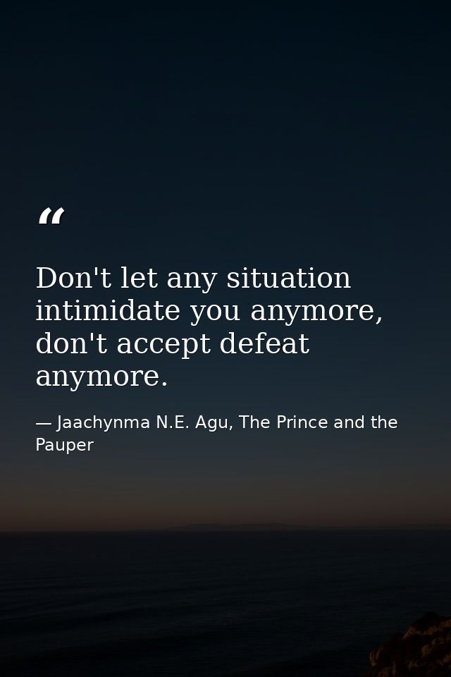 Don't let any situation intimidate you anymore, don't accept defeat anymore. — Jaachynma N.E. Agu, The Prince and the Pauper