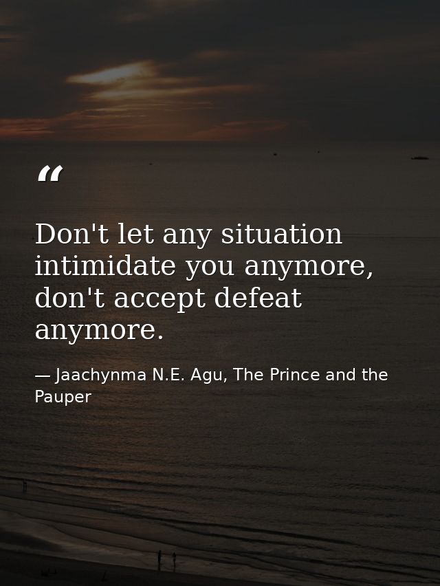 Don't let any situation intimidate you anymore, don't accept defeat anymore. — Jaachynma N.E. Agu, The Prince and the Pauper