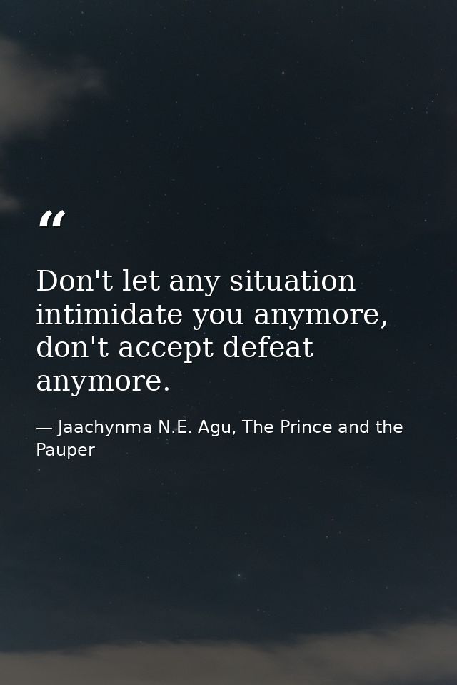 Don't let any situation intimidate you anymore, don't accept defeat anymore. — Jaachynma N.E. Agu, The Prince and the Pauper