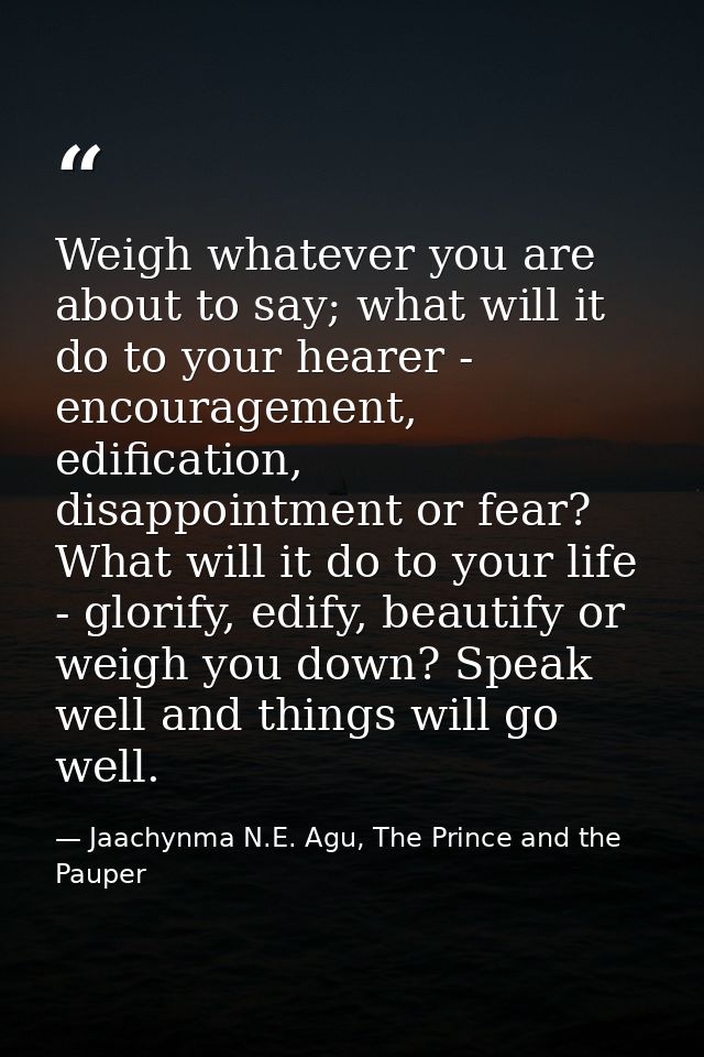 Weigh whatever you are about to say; what will it do to your hearer - encouragement, edification, disappointment or fear — Jaachynma N.E. Agu, The Prince and the Pauper