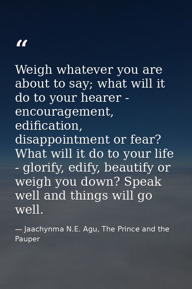 Weigh whatever you are about to say; what will it do to your hearer - encouragement, edification, disappointment or fear — Jaachynma N.E. Agu, The Prince and the Pauper