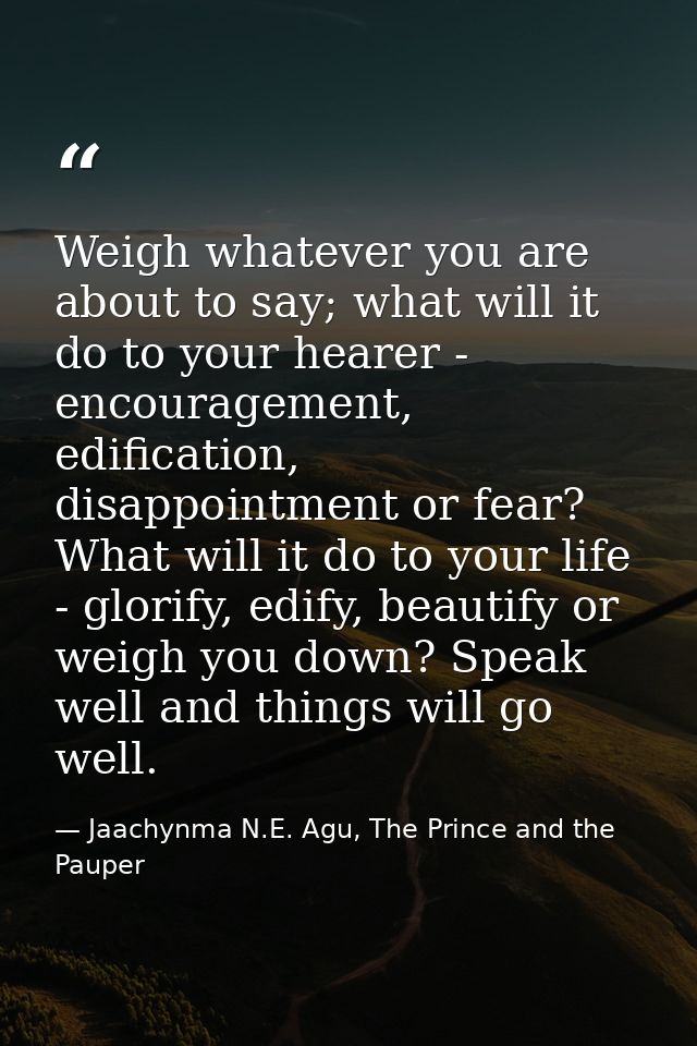 Weigh whatever you are about to say; what will it do to your hearer - encouragement, edification, disappointment or fear — Jaachynma N.E. Agu, The Prince and the Pauper