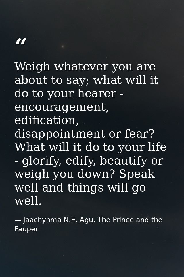 Weigh whatever you are about to say; what will it do to your hearer - encouragement, edification, disappointment or fear — Jaachynma N.E. Agu, The Prince and the Pauper