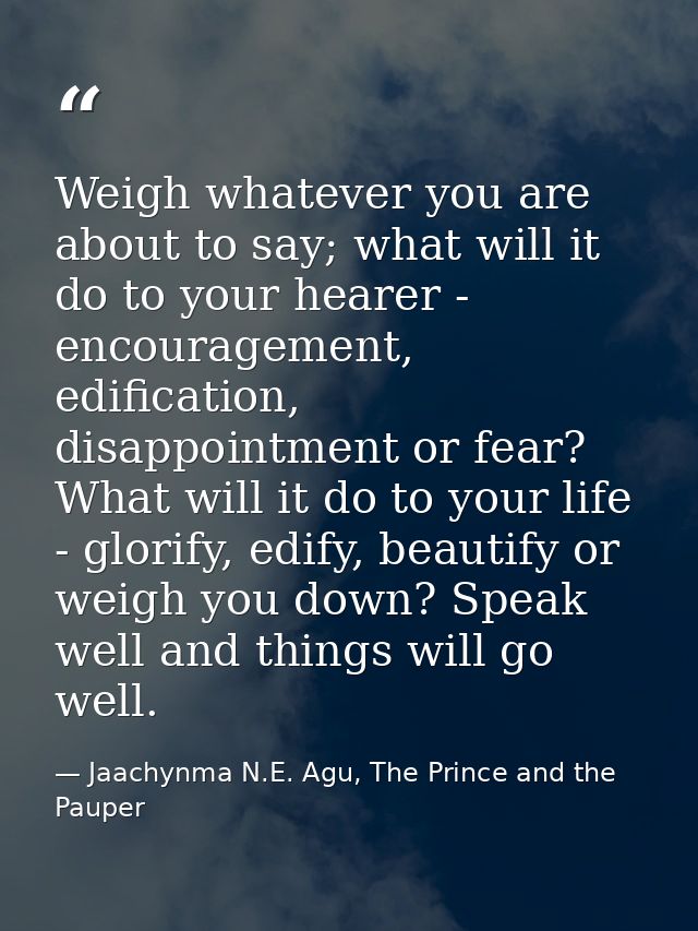 Weigh whatever you are about to say; what will it do to your hearer - encouragement, edification, disappointment or fear — Jaachynma N.E. Agu, The Prince and the Pauper