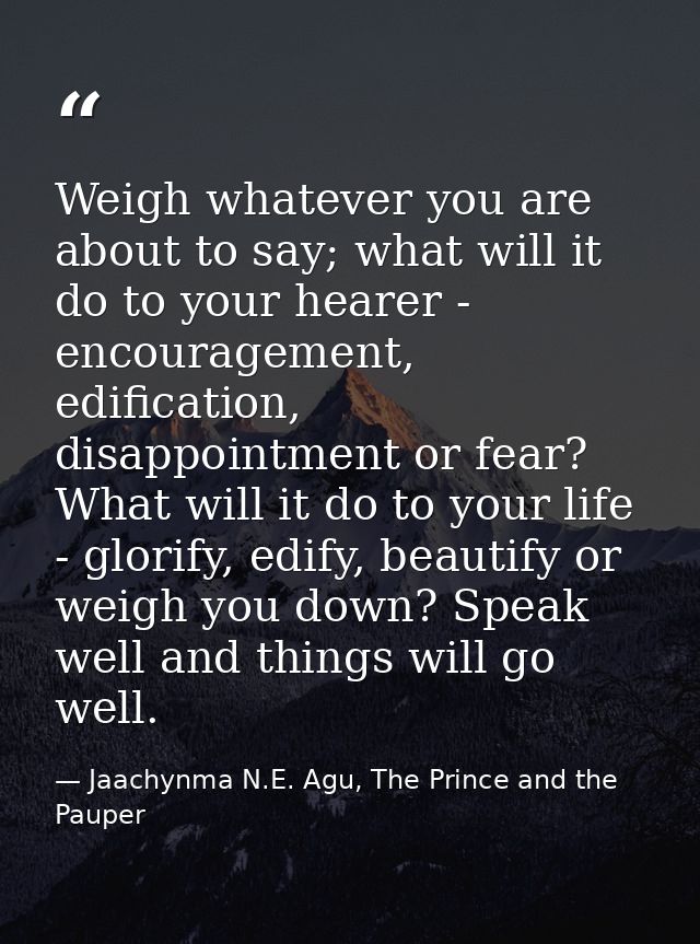 Weigh whatever you are about to say; what will it do to your hearer - encouragement, edification, disappointment or fear — Jaachynma N.E. Agu, The Prince and the Pauper