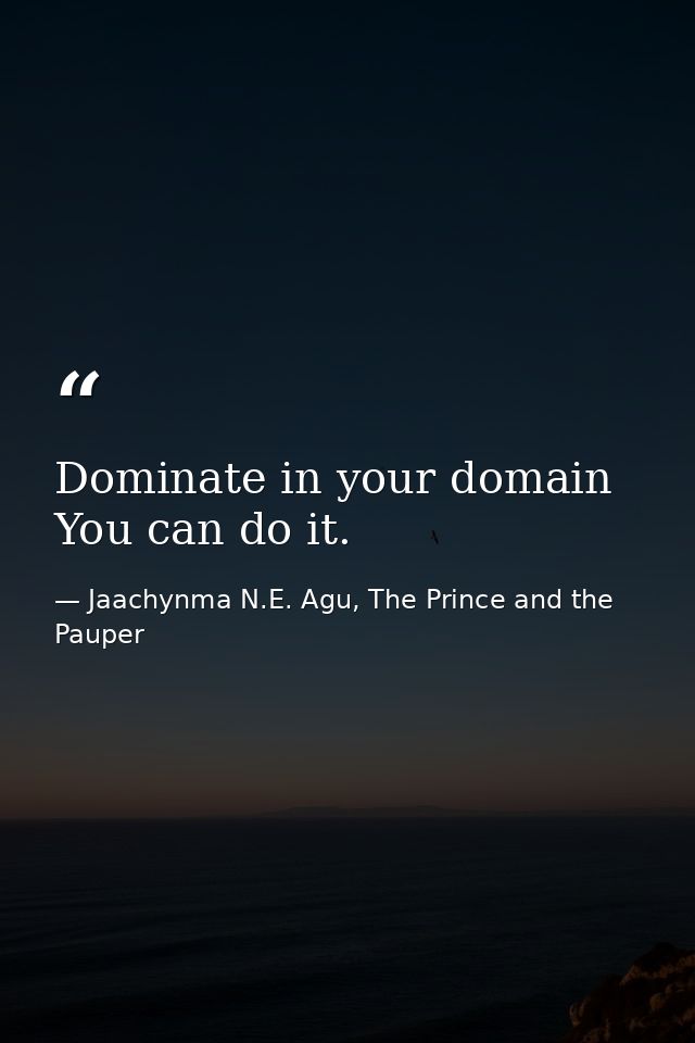 Dominate in your domain You can do it. — Jaachynma N.E. Agu, The Prince and the Pauper