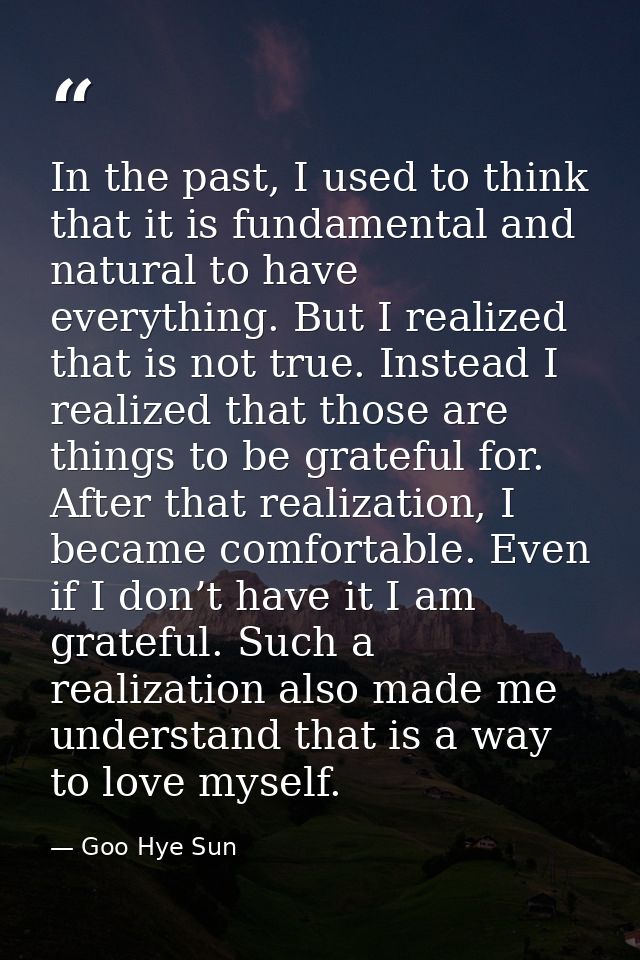 In the past, I used to think that it is fundamental and natural to have everything. But I realized that is not true. Ins — Goo Hye Sun