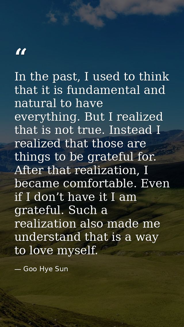 In the past, I used to think that it is fundamental and natural to have everything. But I realized that is not true. Ins — Goo Hye Sun