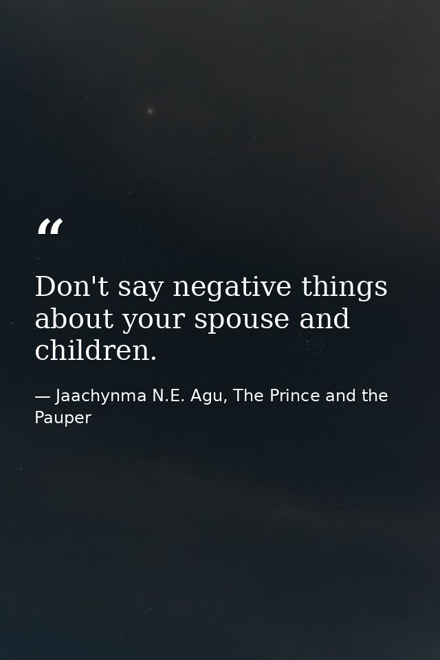 Don't say negative things about your spouse and children. — Jaachynma N.E. Agu, The Prince and the Pauper