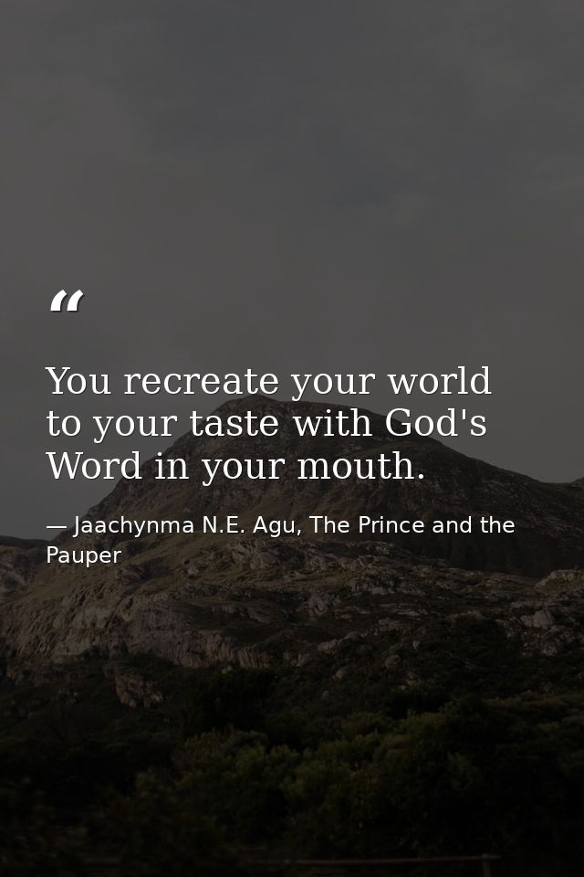 You recreate your world to your taste with God's Word in your mouth. — Jaachynma N.E. Agu, The Prince and the Pauper