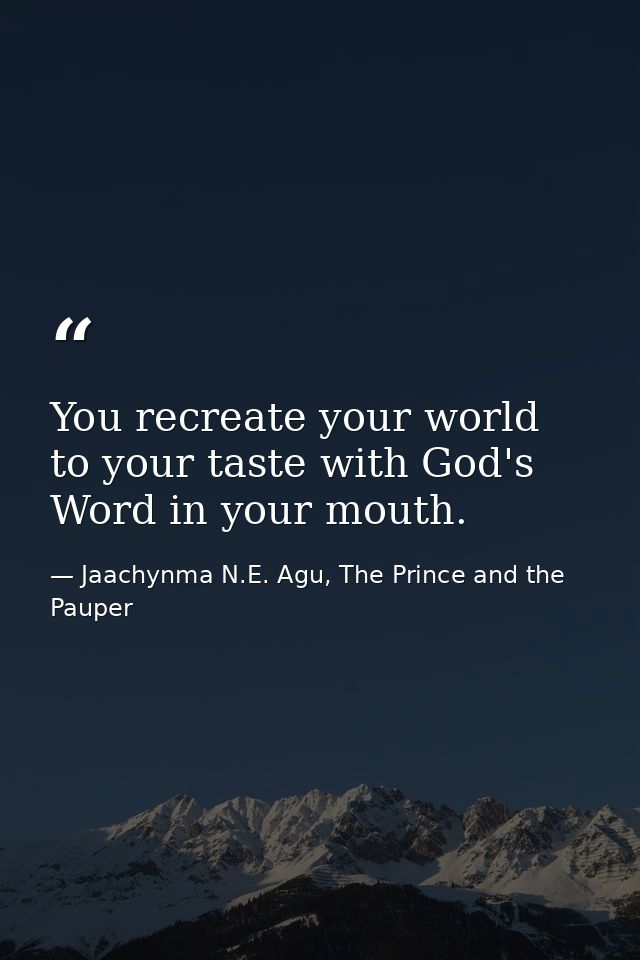 You recreate your world to your taste with God's Word in your mouth. — Jaachynma N.E. Agu, The Prince and the Pauper