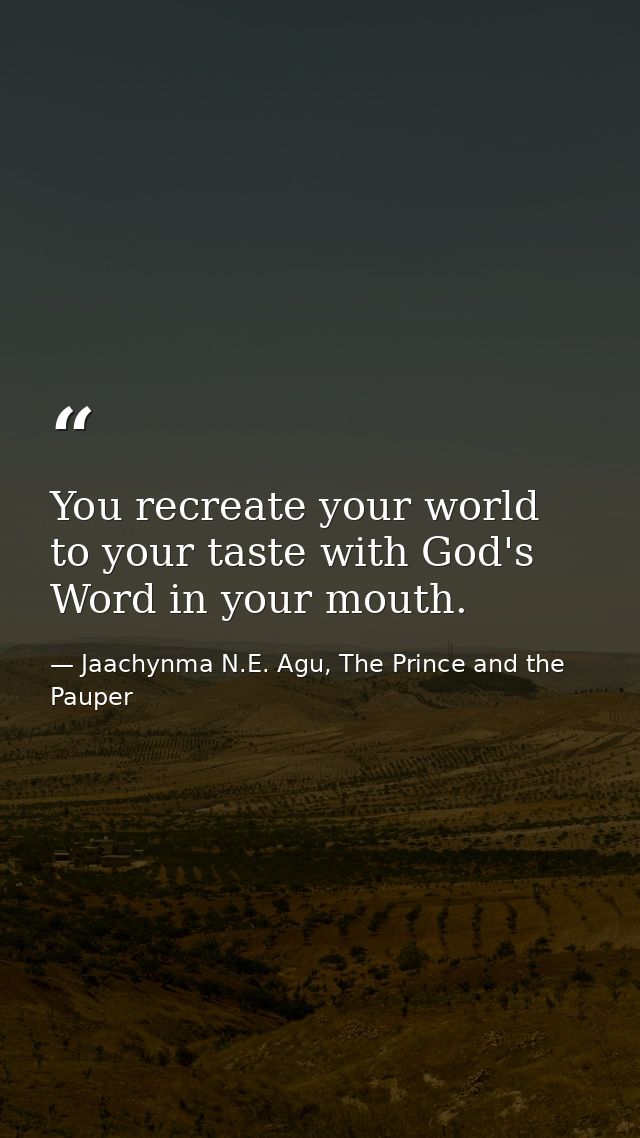 You recreate your world to your taste with God's Word in your mouth. — Jaachynma N.E. Agu, The Prince and the Pauper