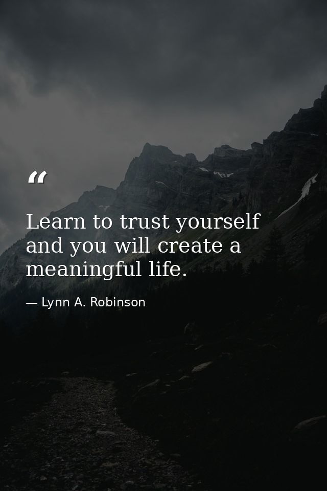 Learn to trust yourself and you will create a meaningful life. — Lynn A. Robinson