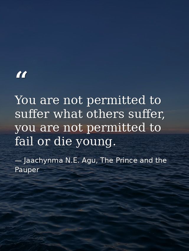 You are not permitted to suffer what others suffer, you are not permitted to fail or die young. — Jaachynma N.E. Agu, The Prince and the Pauper
