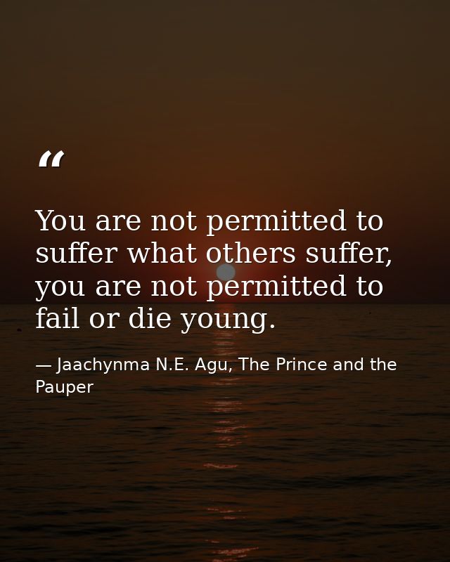 You are not permitted to suffer what others suffer, you are not permitted to fail or die young. — Jaachynma N.E. Agu, The Prince and the Pauper