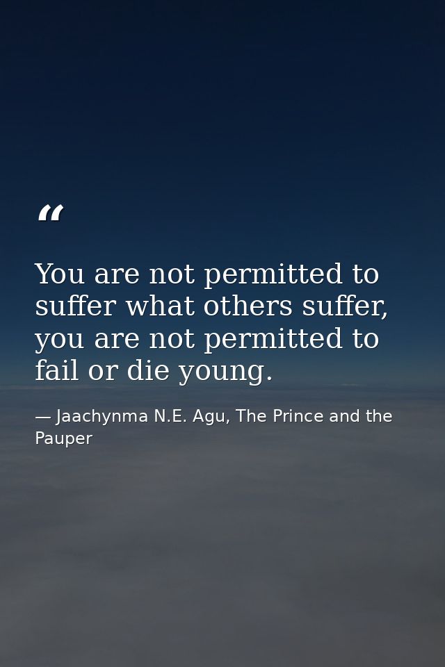 You are not permitted to suffer what others suffer, you are not permitted to fail or die young. — Jaachynma N.E. Agu, The Prince and the Pauper