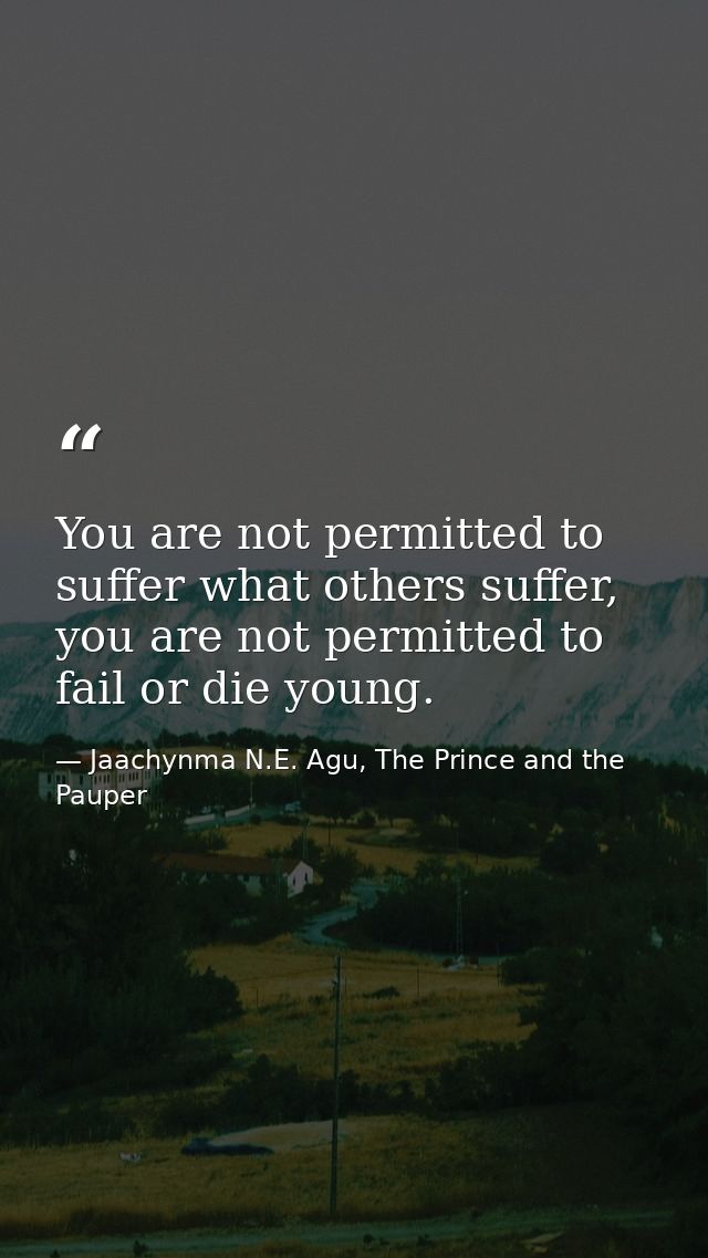 You are not permitted to suffer what others suffer, you are not permitted to fail or die young. — Jaachynma N.E. Agu, The Prince and the Pauper