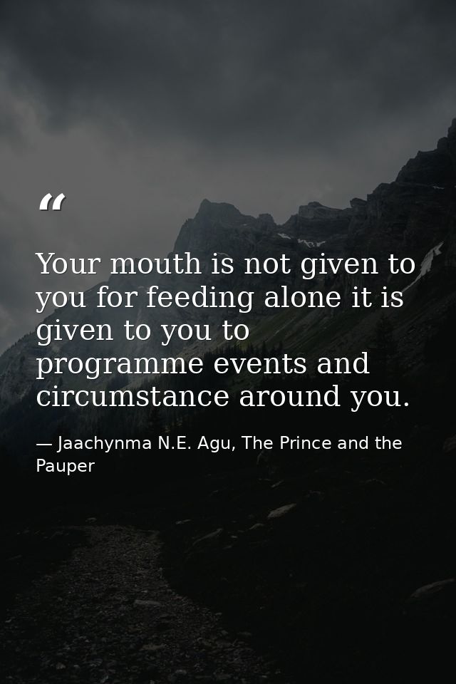 Your mouth is not given to you for feeding alone it is given to you to programme events and circumstance around you. — Jaachynma N.E. Agu, The Prince and the Pauper