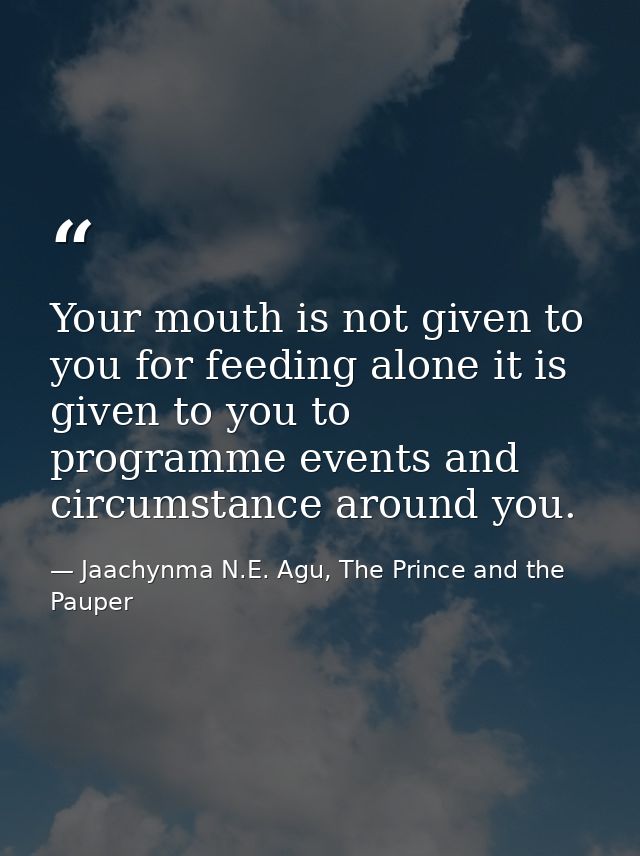 Your mouth is not given to you for feeding alone it is given to you to programme events and circumstance around you. — Jaachynma N.E. Agu, The Prince and the Pauper