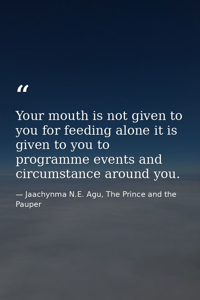 Your mouth is not given to you for feeding alone it is given to you to programme events and circumstance around you. — Jaachynma N.E. Agu, The Prince and the Pauper