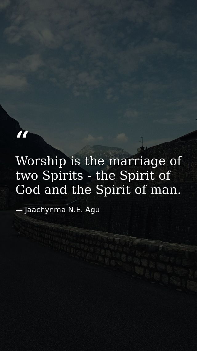 Worship is the marriage of two Spirits - the Spirit of God and the Spirit of man. — Jaachynma N.E. Agu
