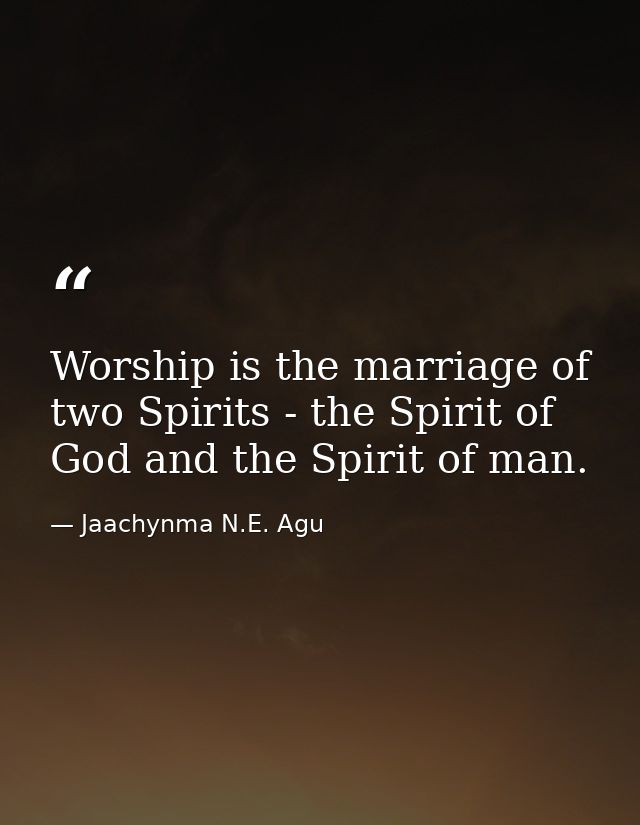 Worship is the marriage of two Spirits - the Spirit of God and the Spirit of man. — Jaachynma N.E. Agu