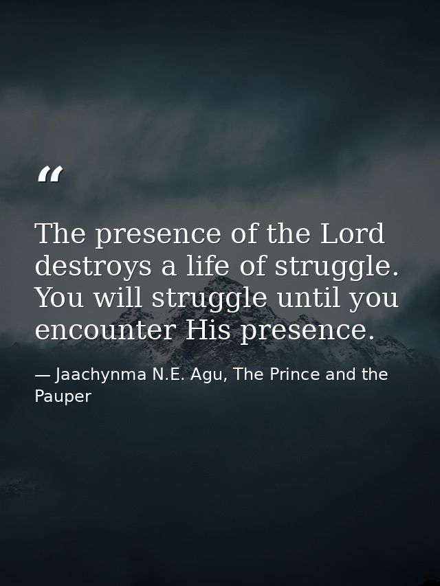 The presence of the Lord destroys a life of struggle. You will struggle until you encounter His presence. — Jaachynma N.E. Agu, The Prince and the Pauper
