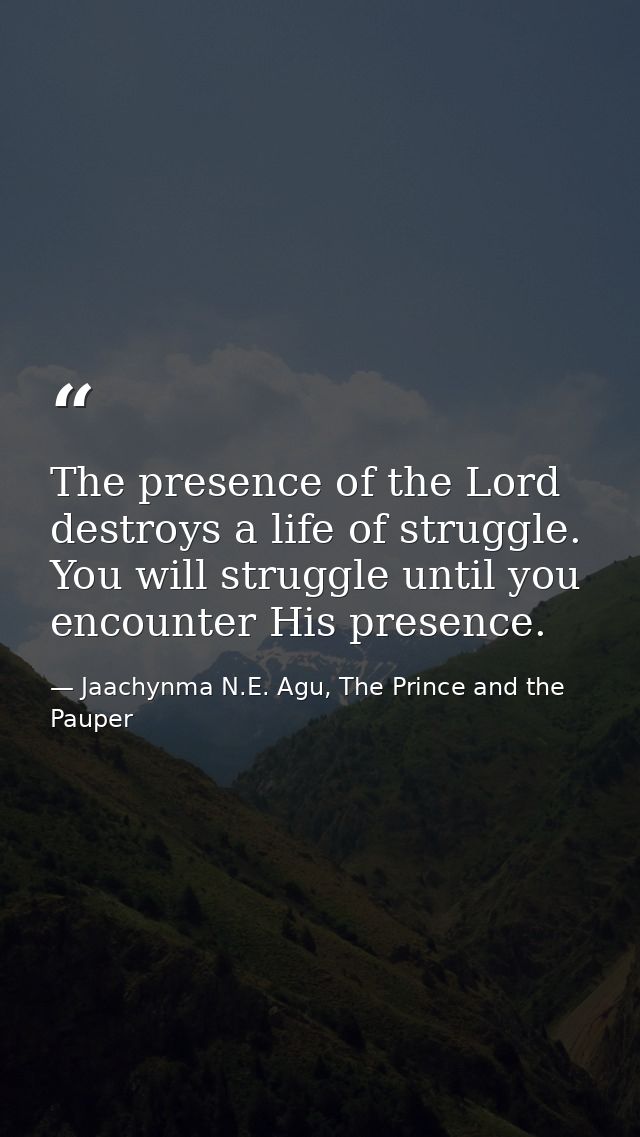The presence of the Lord destroys a life of struggle. You will struggle until you encounter His presence. — Jaachynma N.E. Agu, The Prince and the Pauper