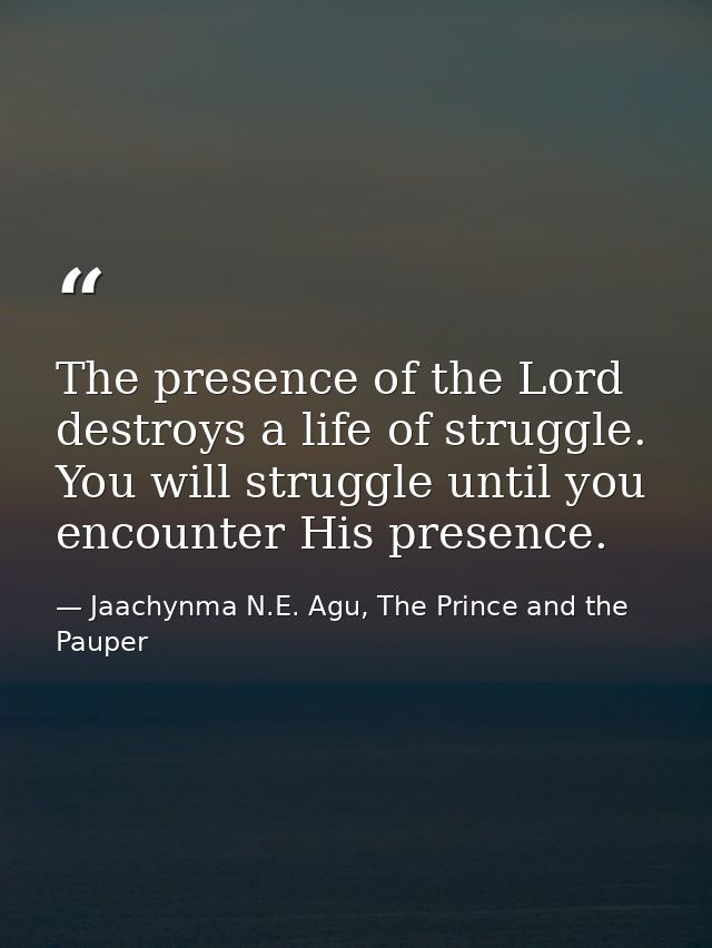 The presence of the Lord destroys a life of struggle. You will struggle until you encounter His presence. — Jaachynma N.E. Agu, The Prince and the Pauper