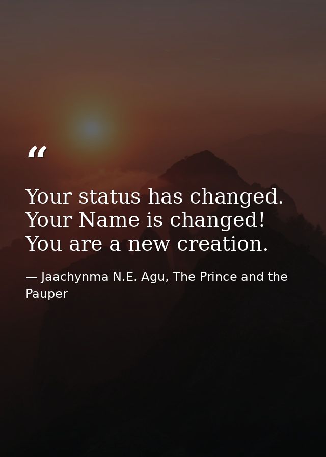Your status has changed. Your Name is changed! You are a new creation. — Jaachynma N.E. Agu, The Prince and the Pauper