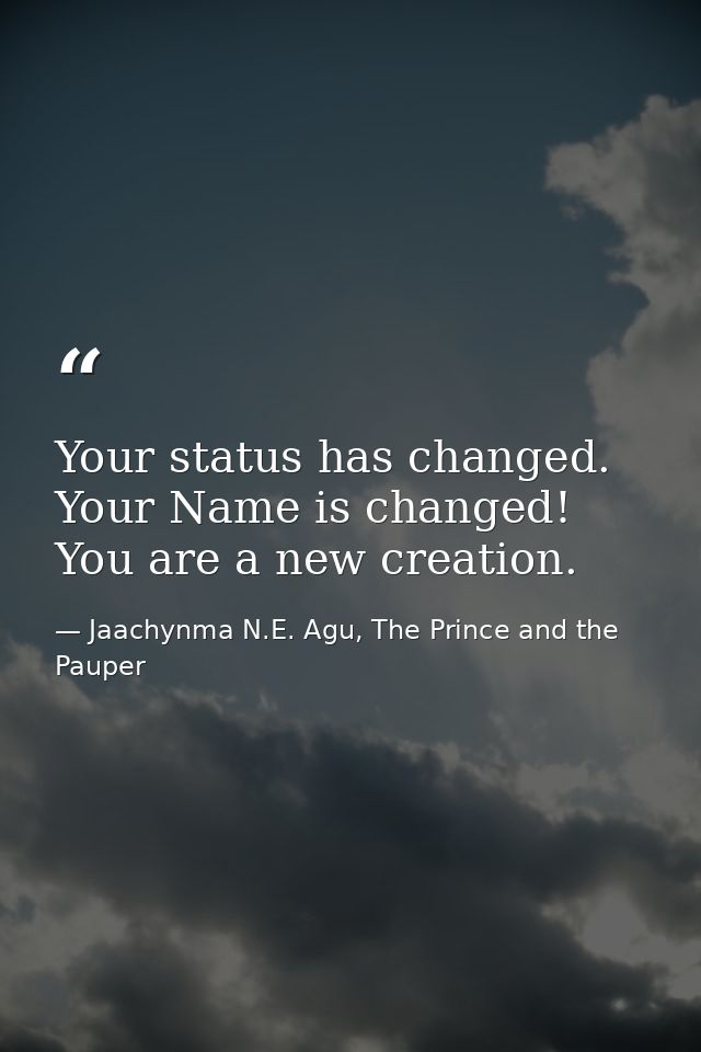Your status has changed. Your Name is changed! You are a new creation. — Jaachynma N.E. Agu, The Prince and the Pauper