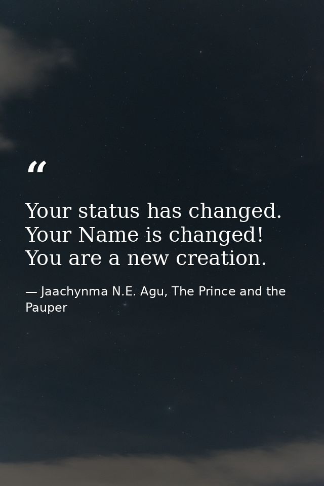 Your status has changed. Your Name is changed! You are a new creation. — Jaachynma N.E. Agu, The Prince and the Pauper