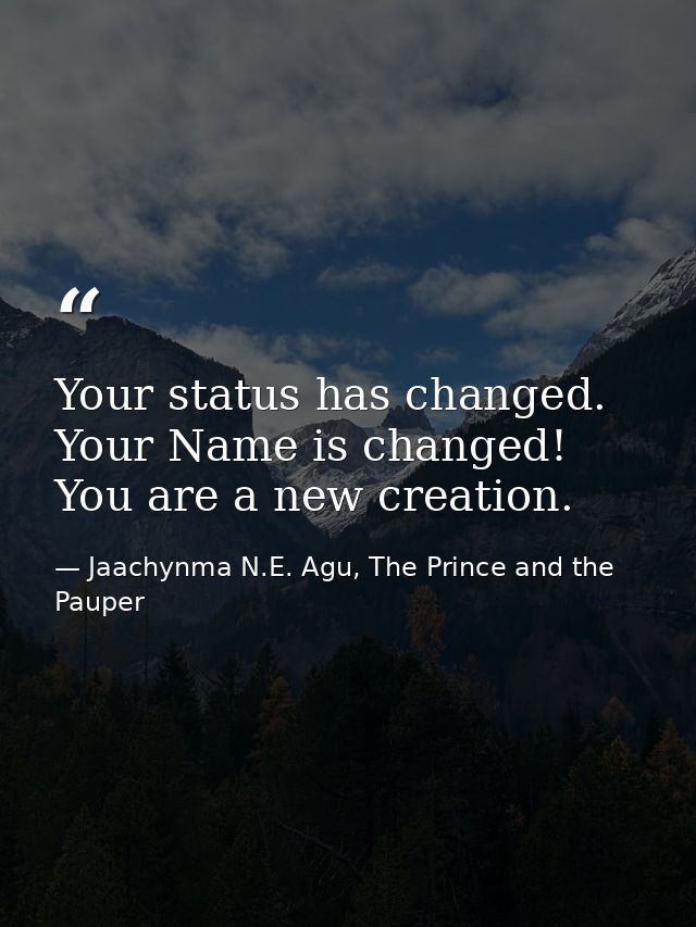 Your status has changed. Your Name is changed! You are a new creation. — Jaachynma N.E. Agu, The Prince and the Pauper