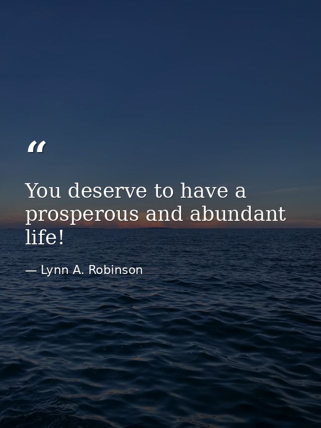 You deserve to have a prosperous and abundant life! — Lynn A. Robinson