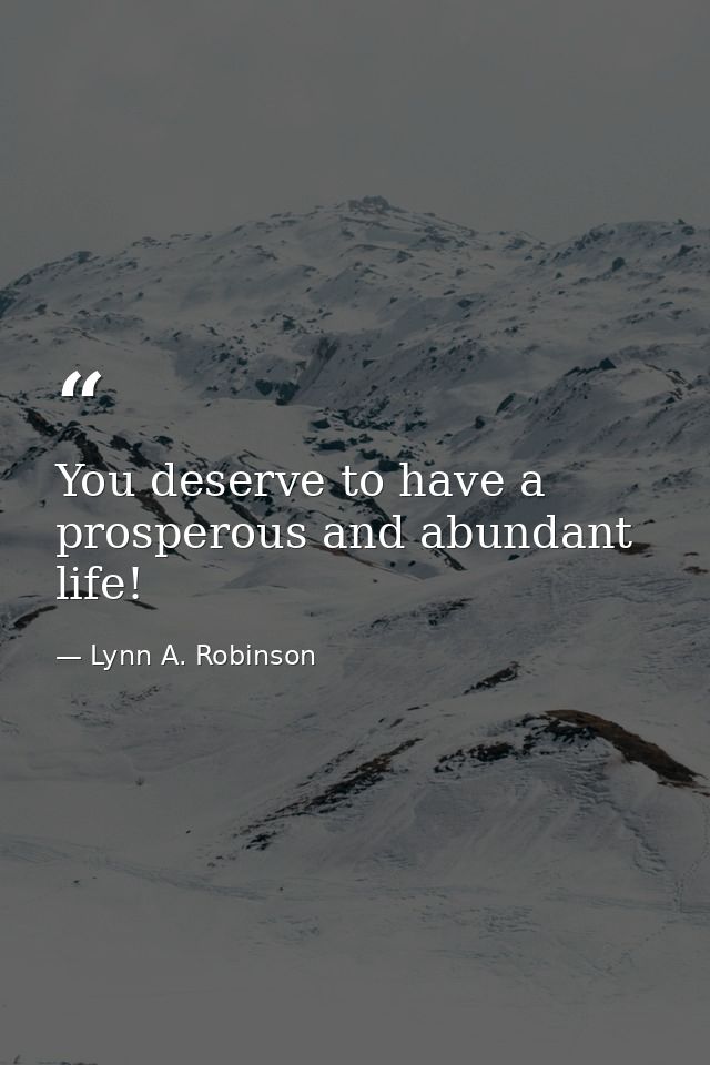 You deserve to have a prosperous and abundant life! — Lynn A. Robinson