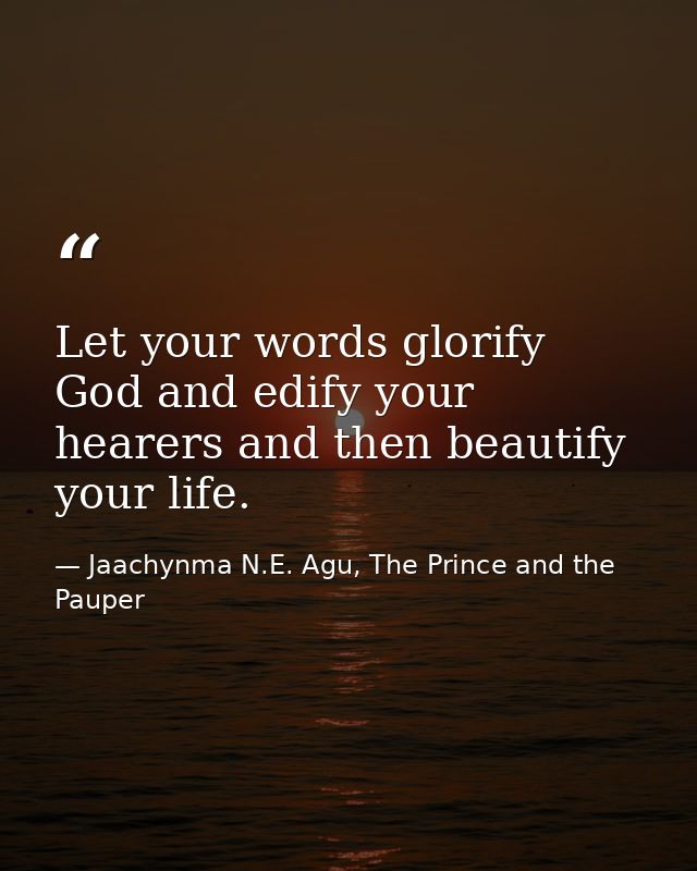 Let your words glorify God and edify your hearers and then beautify your life. — Jaachynma N.E. Agu, The Prince and the Pauper