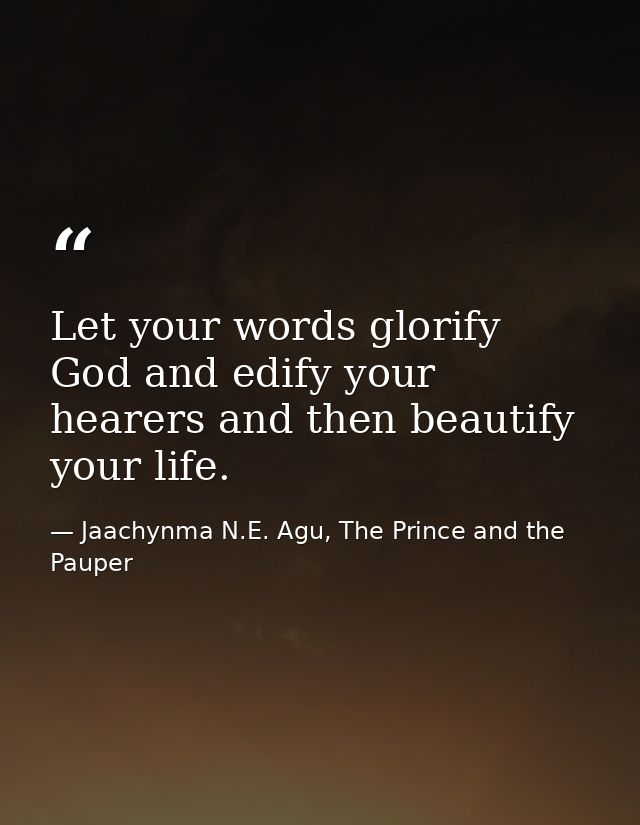 Let your words glorify God and edify your hearers and then beautify your life. — Jaachynma N.E. Agu, The Prince and the Pauper