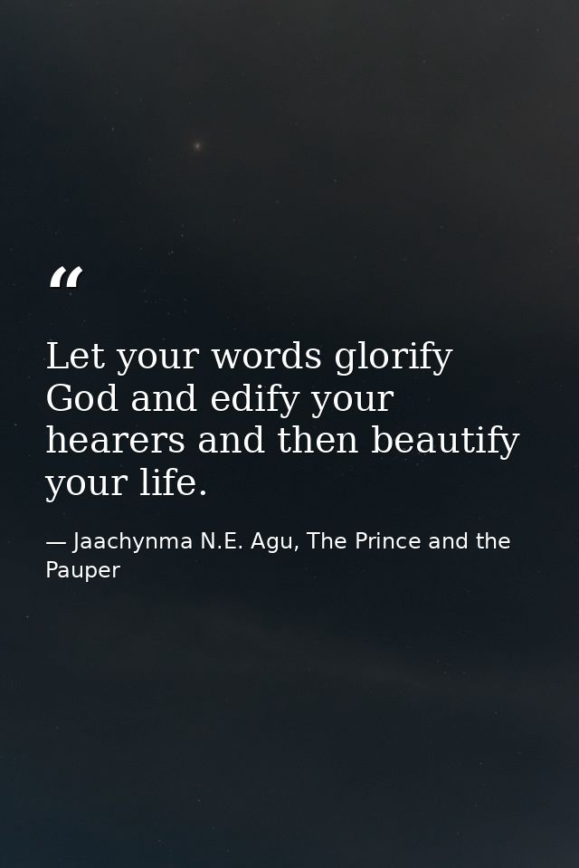 Let your words glorify God and edify your hearers and then beautify your life. — Jaachynma N.E. Agu, The Prince and the Pauper