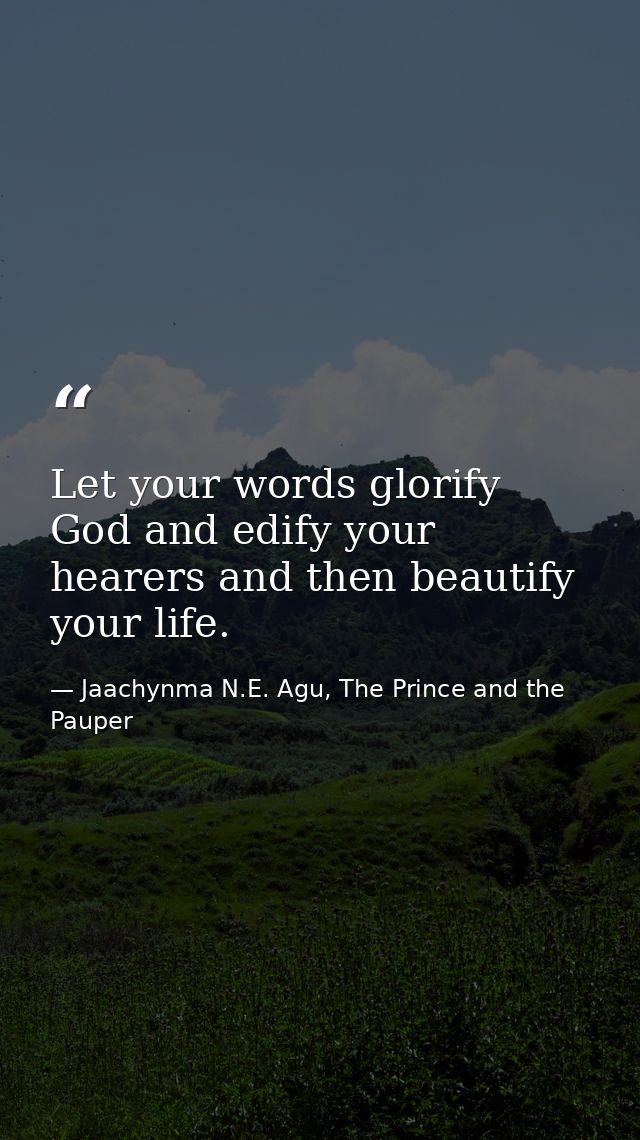 Let your words glorify God and edify your hearers and then beautify your life. — Jaachynma N.E. Agu, The Prince and the Pauper