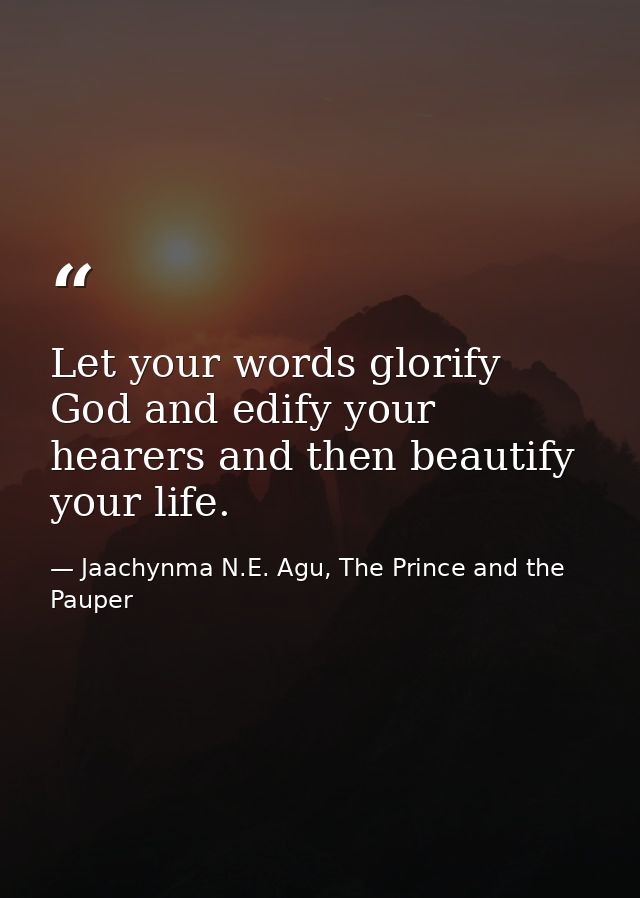 Let your words glorify God and edify your hearers and then beautify your life. — Jaachynma N.E. Agu, The Prince and the Pauper