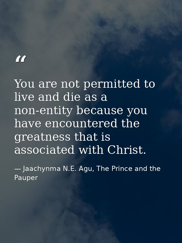 You are not permitted to live and die as a non-entity because you have encountered the greatness that is associated with — Jaachynma N.E. Agu, The Prince and the Pauper