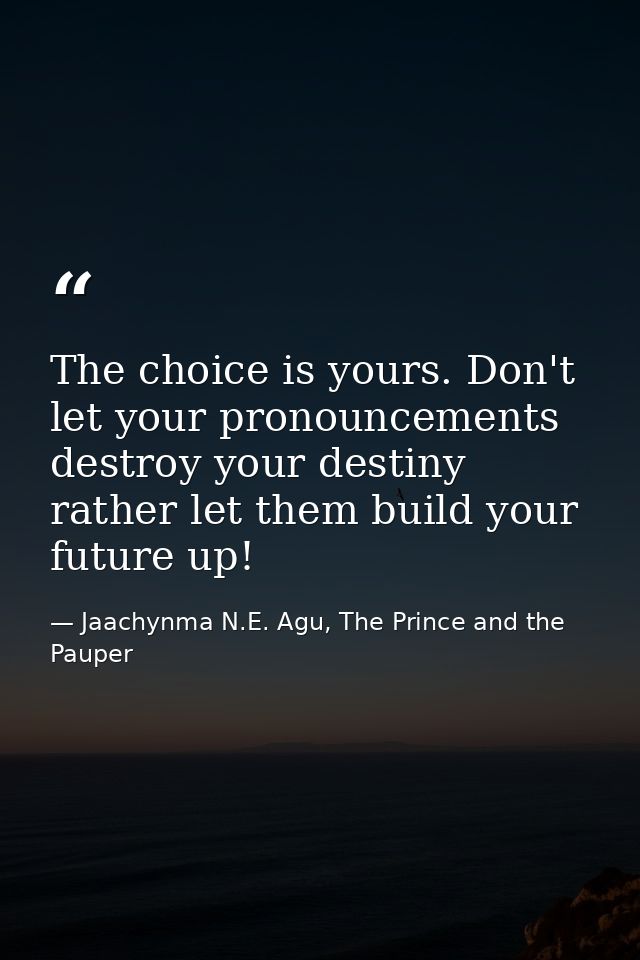 The choice is yours. Don't let your pronouncements destroy your destiny rather let them build your future up! — Jaachynma N.E. Agu, The Prince and the Pauper