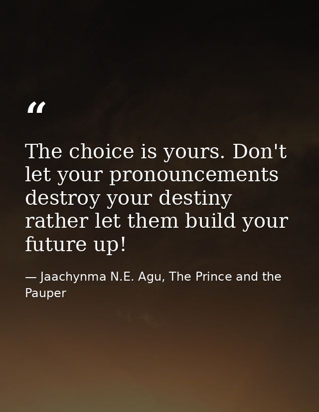 The choice is yours. Don't let your pronouncements destroy your destiny rather let them build your future up! — Jaachynma N.E. Agu, The Prince and the Pauper