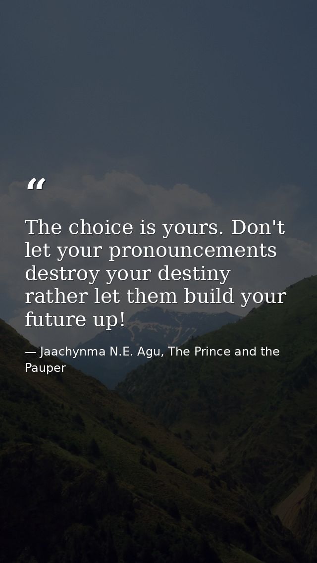 The choice is yours. Don't let your pronouncements destroy your destiny rather let them build your future up! — Jaachynma N.E. Agu, The Prince and the Pauper