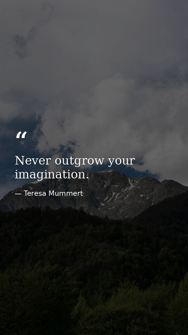 Never outgrow your imagination. — Teresa Mummert