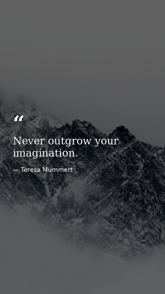 Never outgrow your imagination. — Teresa Mummert