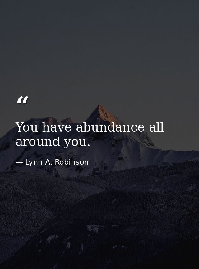 You have abundance all around you. — Lynn A. Robinson